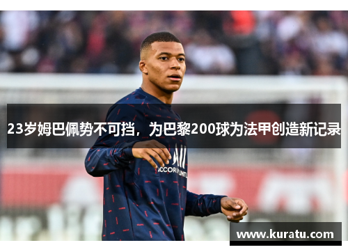 23岁姆巴佩势不可挡，为巴黎200球为法甲创造新记录