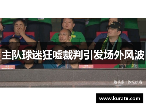 主队球迷狂嘘裁判引发场外风波