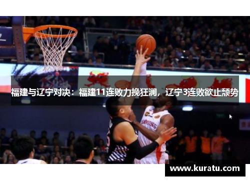 福建与辽宁对决：福建11连败力挽狂澜，辽宁3连败欲止颓势