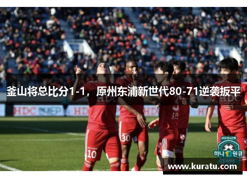 釜山将总比分1-1，原州东浦新世代80-71逆袭扳平