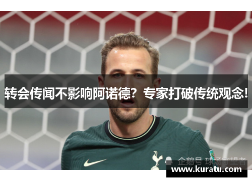 转会传闻不影响阿诺德？专家打破传统观念!