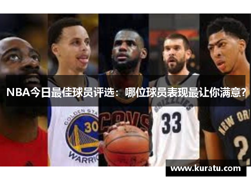 NBA今日最佳球员评选：哪位球员表现最让你满意？