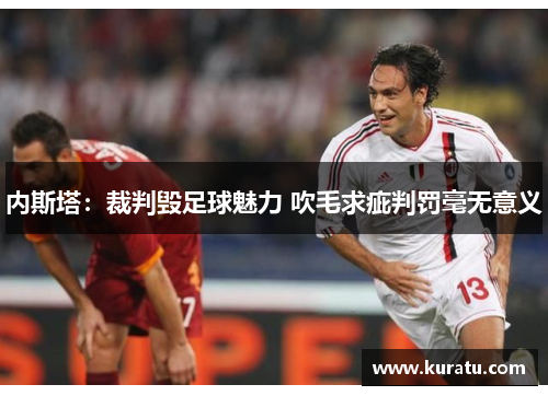 内斯塔：裁判毁足球魅力 吹毛求疵判罚毫无意义