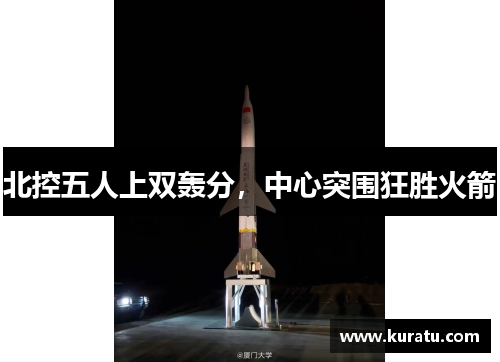 北控五人上双轰分，中心突围狂胜火箭