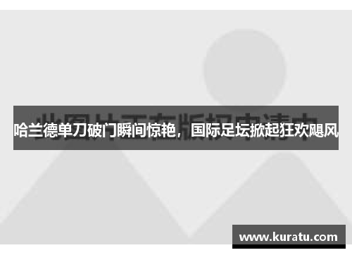 哈兰德单刀破门瞬间惊艳，国际足坛掀起狂欢飓风