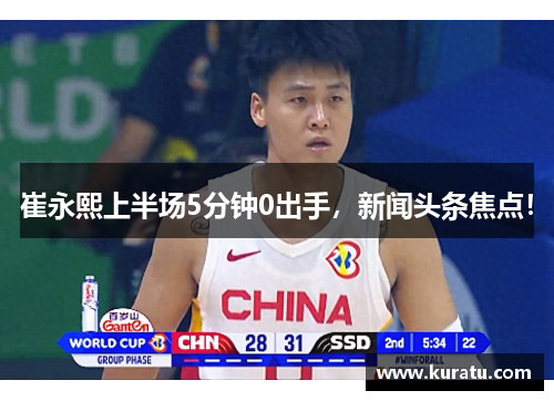 崔永熙上半场5分钟0出手，新闻头条焦点！